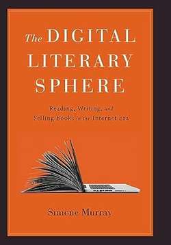 The digital literary sphere: reading, writing, and selling books in the internet era by Simone Murray